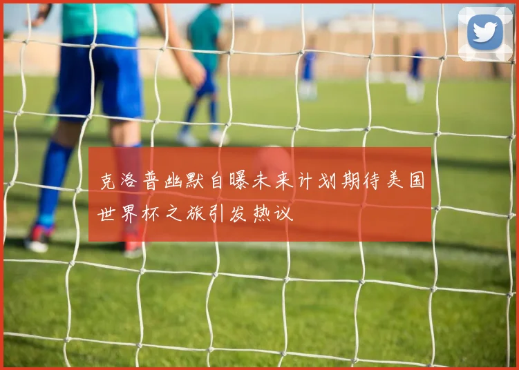 克洛普幽默自曝未来计划期待美国世界杯之旅引发热议