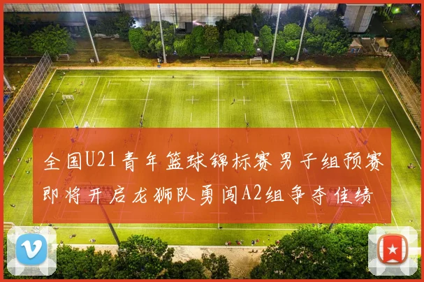 全国U21青年篮球锦标赛男子组预赛即将开启龙狮队勇闯A2组争夺佳绩