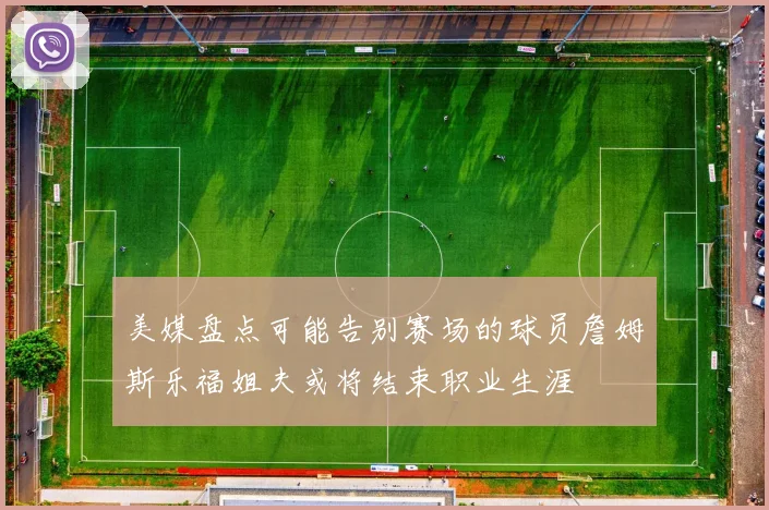 美媒盘点可能告别赛场的球员詹姆斯乐福姐夫或将结束职业生涯