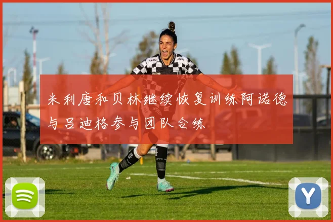 米利唐和贝林继续恢复训练阿诺德与吕迪格参与团队合练