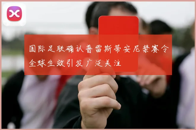 国际足联确认普雷斯蒂安尼禁赛令全球生效引发广泛关注
