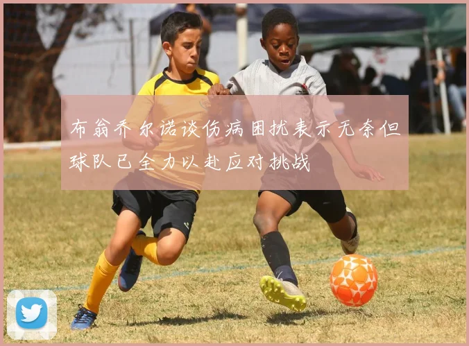 布翁乔尔诺谈伤病困扰表示无奈但球队已全力以赴应对挑战