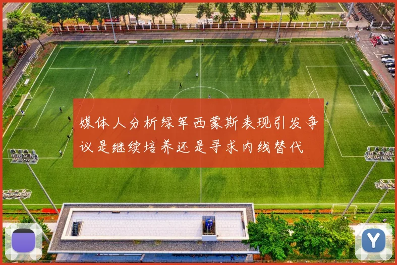 媒体人分析绿军西蒙斯表现引发争议是继续培养还是寻求内线替代