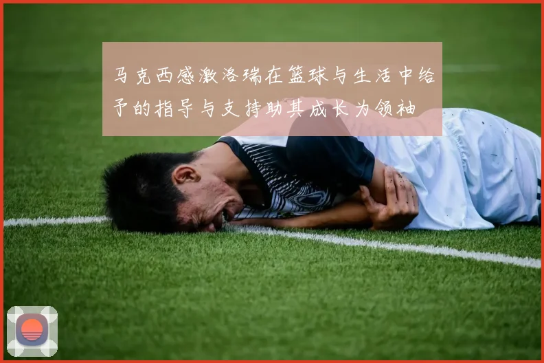 马克西感激洛瑞在篮球与生活中给予的指导与支持助其成长为领袖