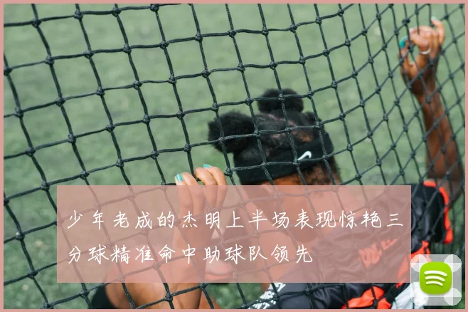 少年老成的杰明上半场表现惊艳三分球精准命中助球队领先