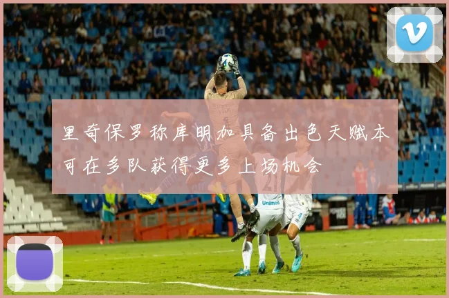 里奇保罗称库明加具备出色天赋本可在多队获得更多上场机会