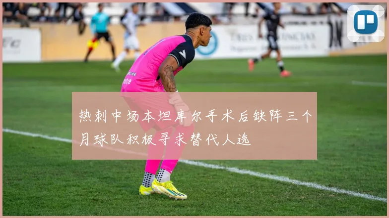 热刺中场本坦库尔手术后缺阵三个月球队积极寻求替代人选