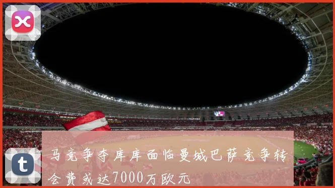 马竞争夺库库面临曼城巴萨竞争转会费或达7000万欧元