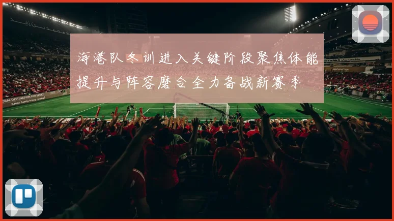 海港队冬训进入关键阶段聚焦体能提升与阵容磨合全力备战新赛季