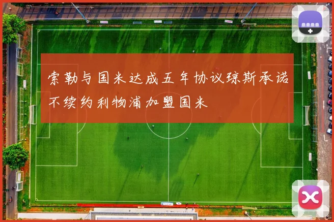 索勒与国米达成五年协议琼斯承诺不续约利物浦加盟国米