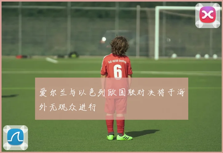 爱尔兰与以色列欧国联对决将于海外无观众进行