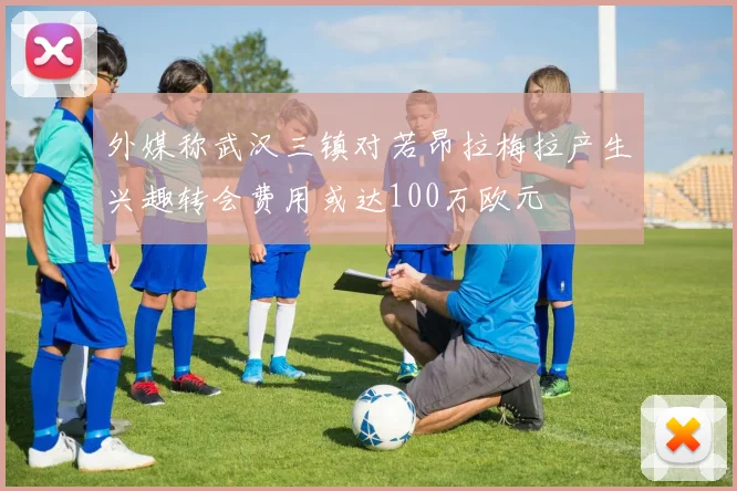 外媒称武汉三镇对若昂拉梅拉产生兴趣转会费用或达100万欧元