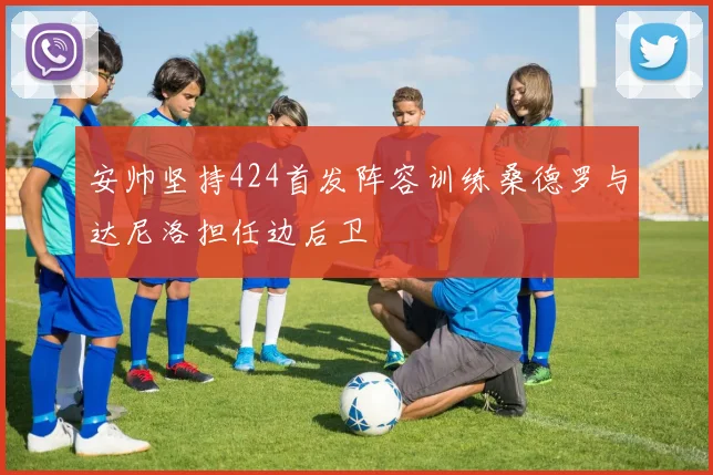 安帅坚持424首发阵容训练桑德罗与达尼洛担任边后卫