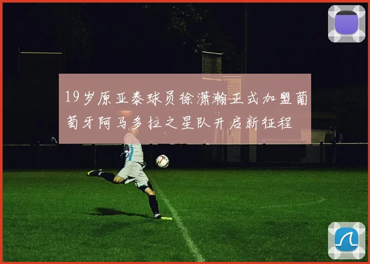 19岁原亚泰球员徐潇瀚正式加盟葡萄牙阿马多拉之星队开启新征程