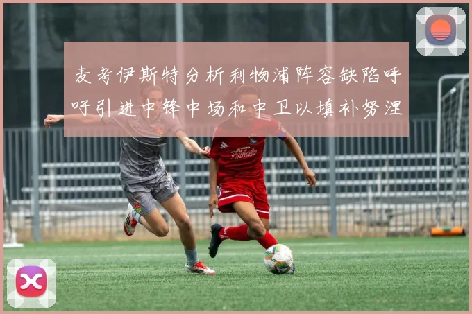 麦考伊斯特分析利物浦阵容缺陷呼吁引进中锋中场和中卫以填补努涅斯空缺