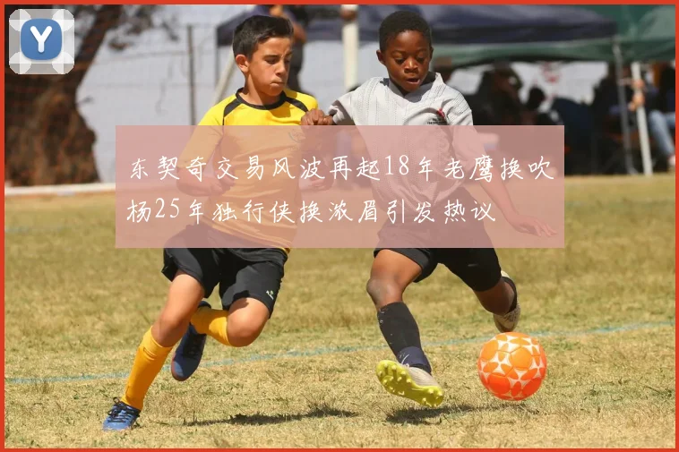 东契奇交易风波再起18年老鹰换吹杨25年独行侠换浓眉引发热议