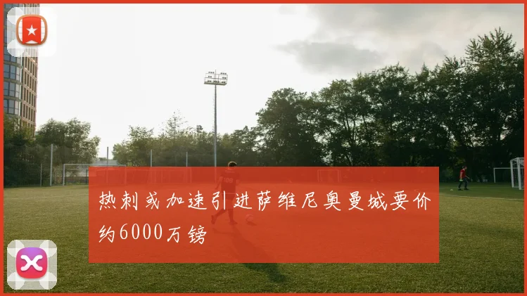 热刺或加速引进萨维尼奥曼城要价约6000万镑