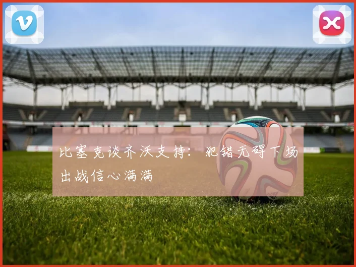 比塞克谈齐沃支持：犯错无碍下场出战信心满满