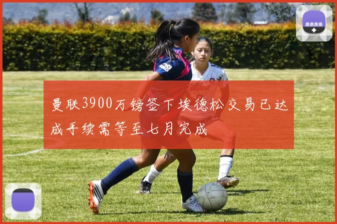 曼联3900万镑签下埃德松交易已达成手续需等至七月完成