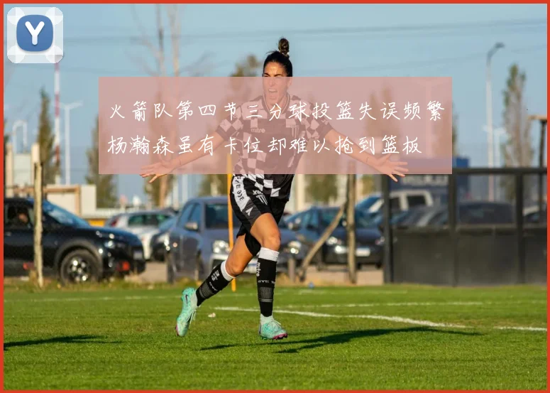 火箭队第四节三分球投篮失误频繁杨瀚森虽有卡位却难以抢到篮板