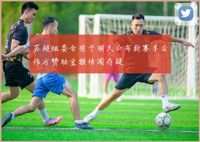 苏超组委会将于明天公布新赛季合作方赞助金额传闻存疑