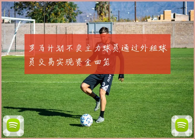 罗马计划不卖主力球员通过外租球员交易实现资金回笼