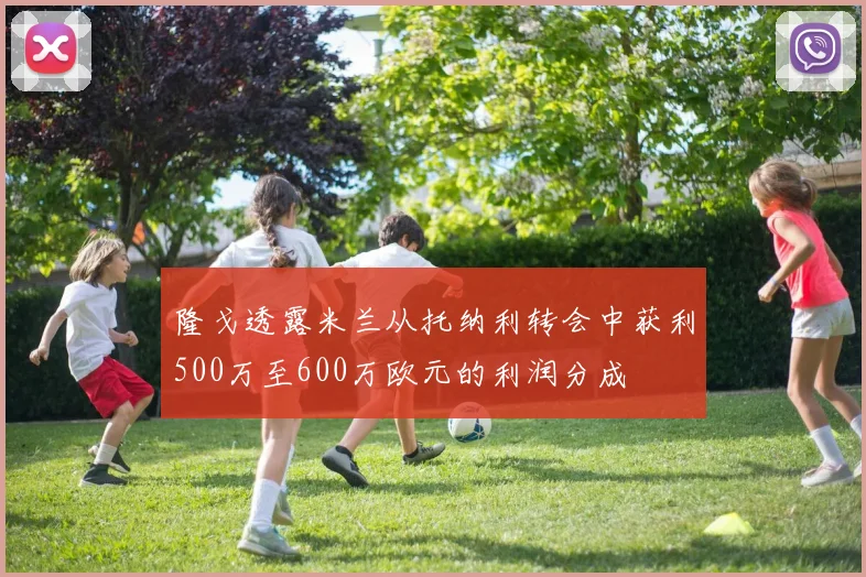 隆戈透露米兰从托纳利转会中获利500万至600万欧元的利润分成