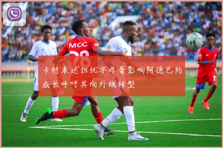 卡特表达担忧字母哥影响阿德巴约成长呼吁其向外线转型