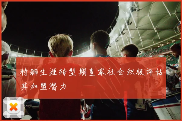 特狮生涯转型期皇家社会积极评估其加盟潜力