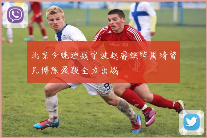 北京今晚迎战宁波赵睿缺阵周琦曾凡博陈盈骏全力出战